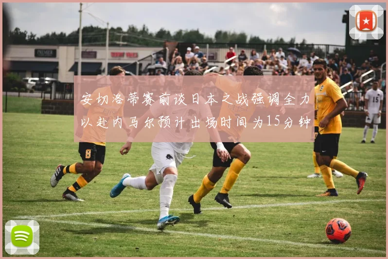 安切洛蒂赛前谈日本之战强调全力以赴内马尔预计出场时间为15分钟