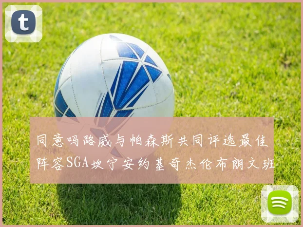 同意吗路威与帕森斯共同评选最佳阵容SGA坎宁安约基奇杰伦布朗文班