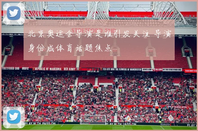 北京奥运会导演是谁引发关注 导演身份成体育话题焦点