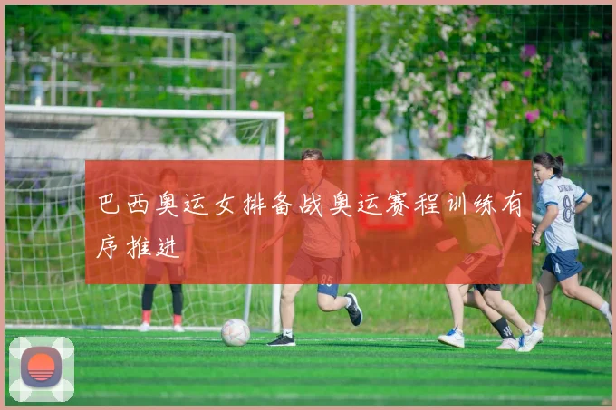 巴西奥运女排备战奥运赛程训练有序推进