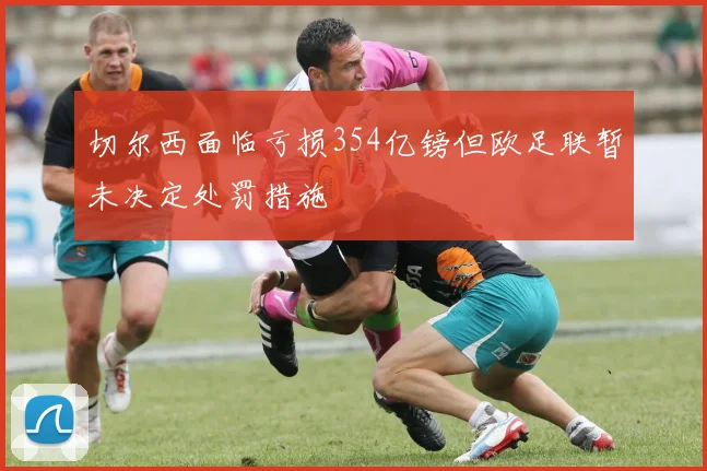 切尔西面临亏损354亿镑但欧足联暂未决定处罚措施