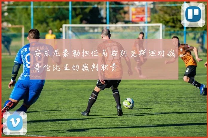 安东尼泰勒担任乌兹别克斯坦对战哥伦比亚的裁判职责